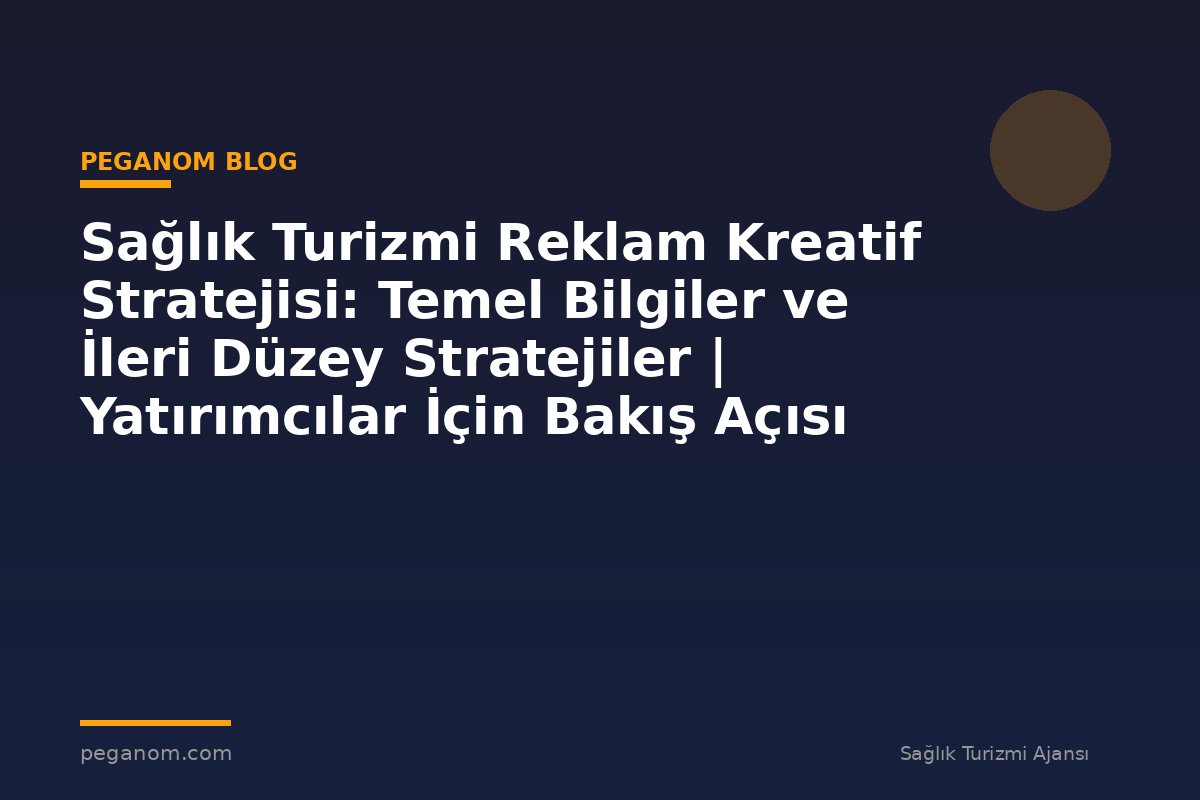 Sağlık Turizmi Reklam Kreatif Stratejisi: Temel Bilgiler ve İleri Düzey Stratejiler | Yatırımcılar İçin Bakış Açısı