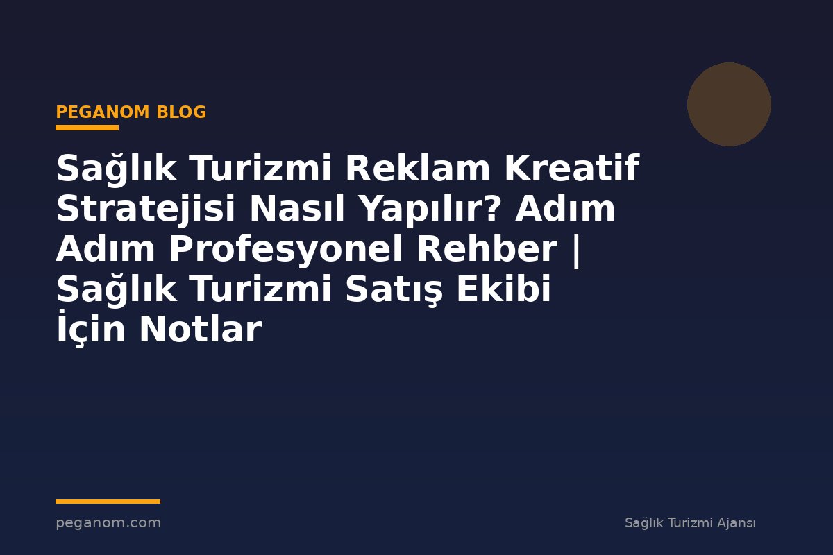 Sağlık Turizmi Reklam Kreatif Stratejisi Nasıl Yapılır? Adım Adım Profesyonel Rehber | Sağlık Turizmi Satış Ekibi İçin Notlar