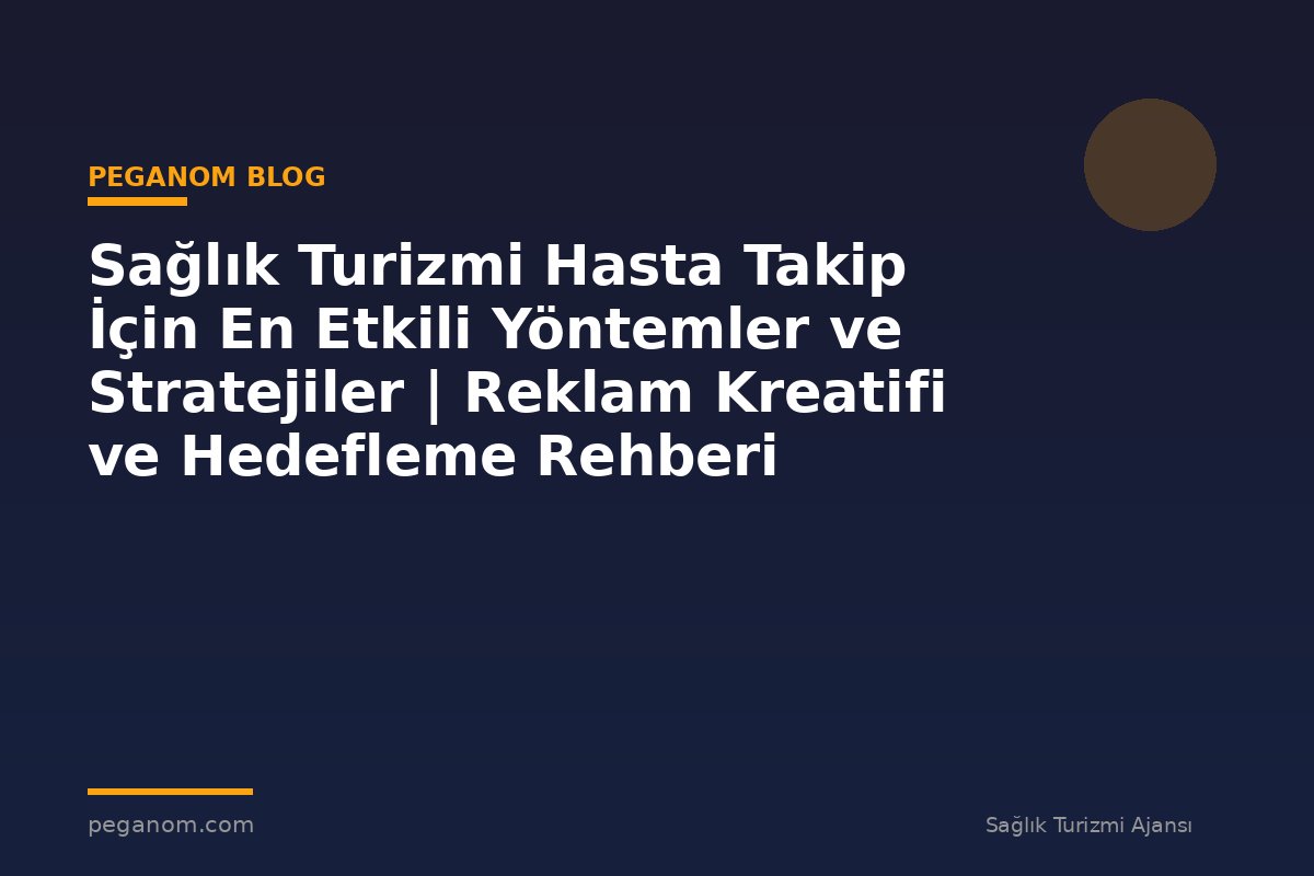 Sağlık Turizmi Hasta Takip İçin En Etkili Yöntemler ve Stratejiler | Reklam Kreatifi ve Hedefleme Rehberi