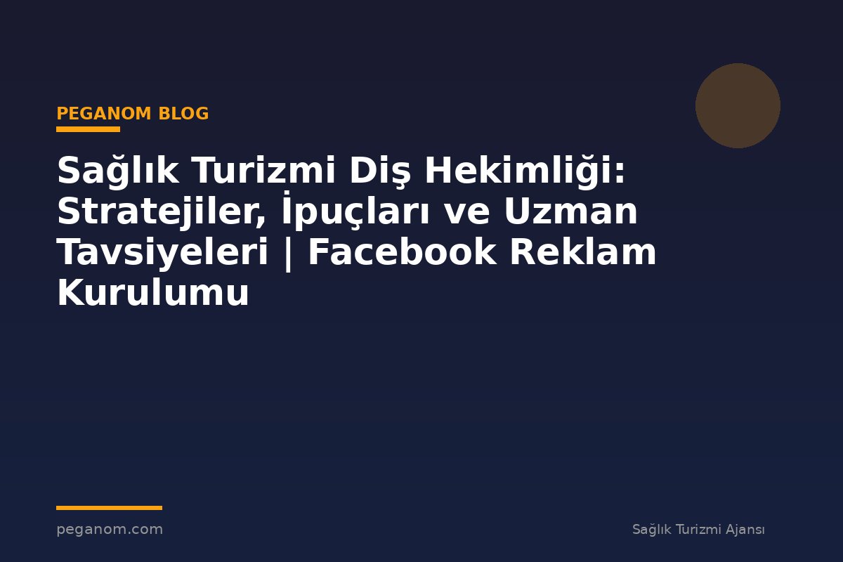 Sağlık Turizmi Diş Hekimliği: Stratejiler, İpuçları ve Uzman Tavsiyeleri | Facebook Reklam Kurulumu