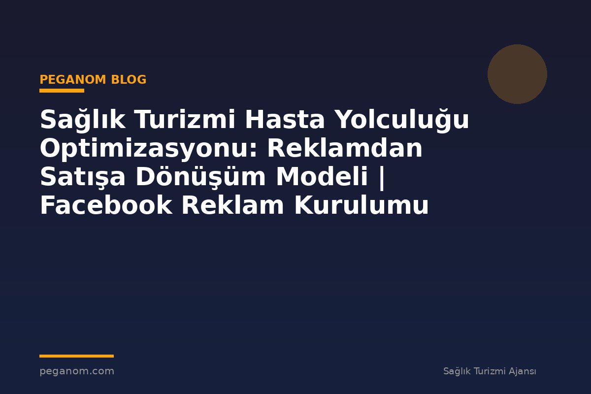 Sağlık Turizmi Hasta Yolculuğu Optimizasyonu: Reklamdan Satışa Dönüşüm Modeli | Facebook Reklam Kurulumu