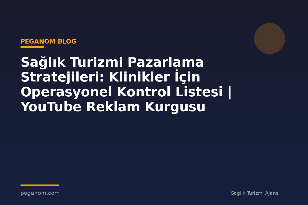 Sağlık Turizmi Pazarlama Stratejileri: Klinikler İçin Operasyonel Kontrol Listesi | YouTube Reklam Kurgusu