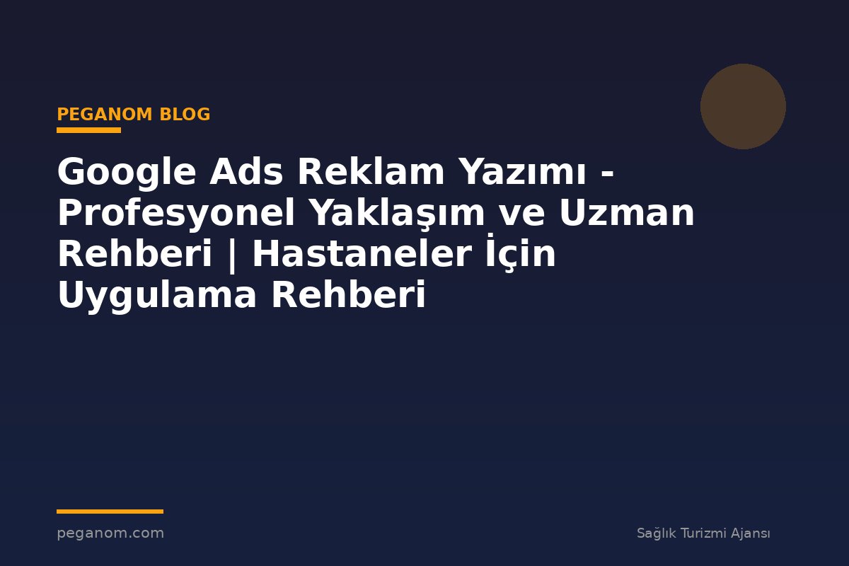 Google Ads Reklam Yazımı - Profesyonel Yaklaşım ve Uzman Rehberi | Hastaneler İçin Uygulama Rehberi