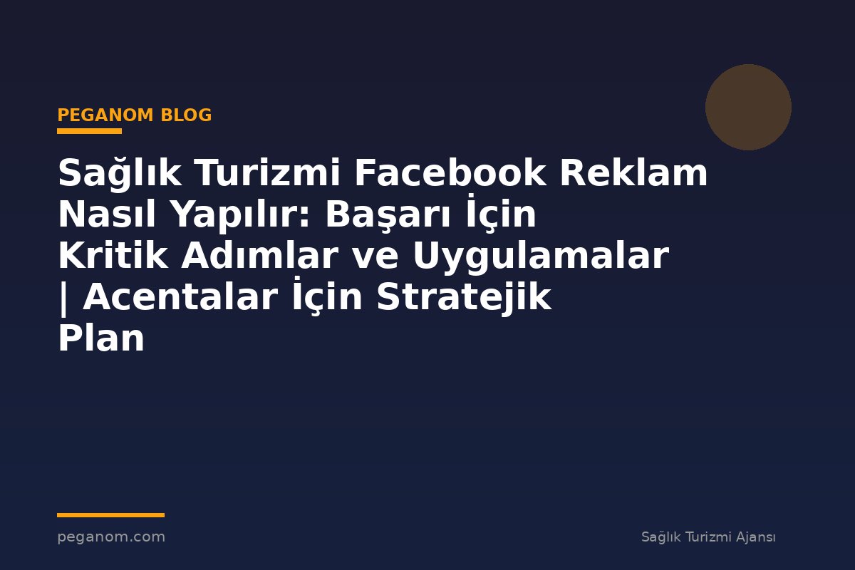 Sağlık Turizmi Facebook Reklam Nasıl Yapılır: Başarı İçin Kritik Adımlar ve Uygulamalar | Acentalar İçin Stratejik Plan
