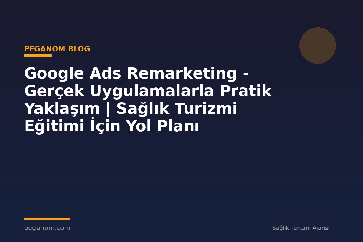 Google Ads Remarketing - Gerçek Uygulamalarla Pratik Yaklaşım | Sağlık Turizmi Eğitimi İçin Yol Planı