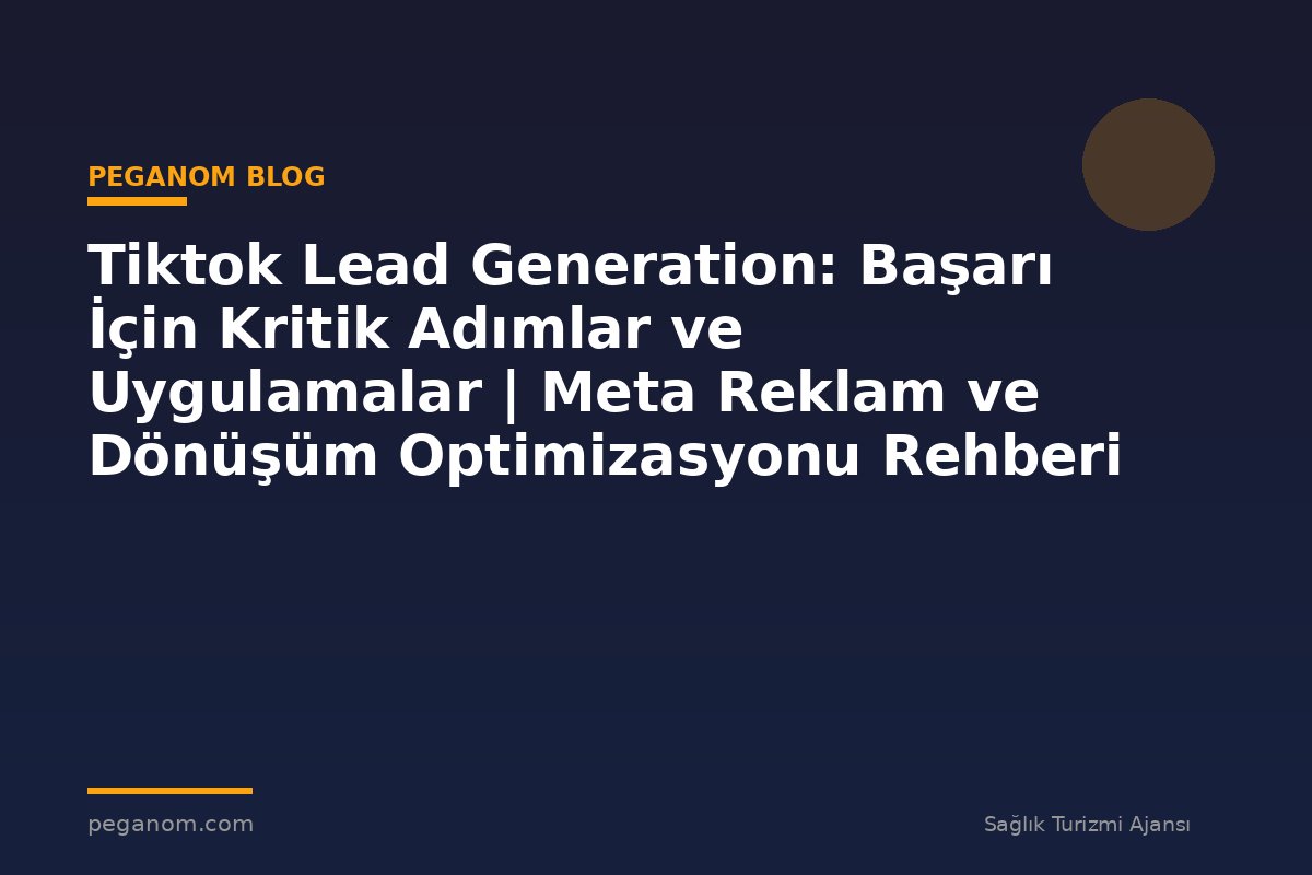 Tiktok Lead Generation: Başarı İçin Kritik Adımlar ve Uygulamalar | Meta Reklam ve Dönüşüm Optimizasyonu Rehberi