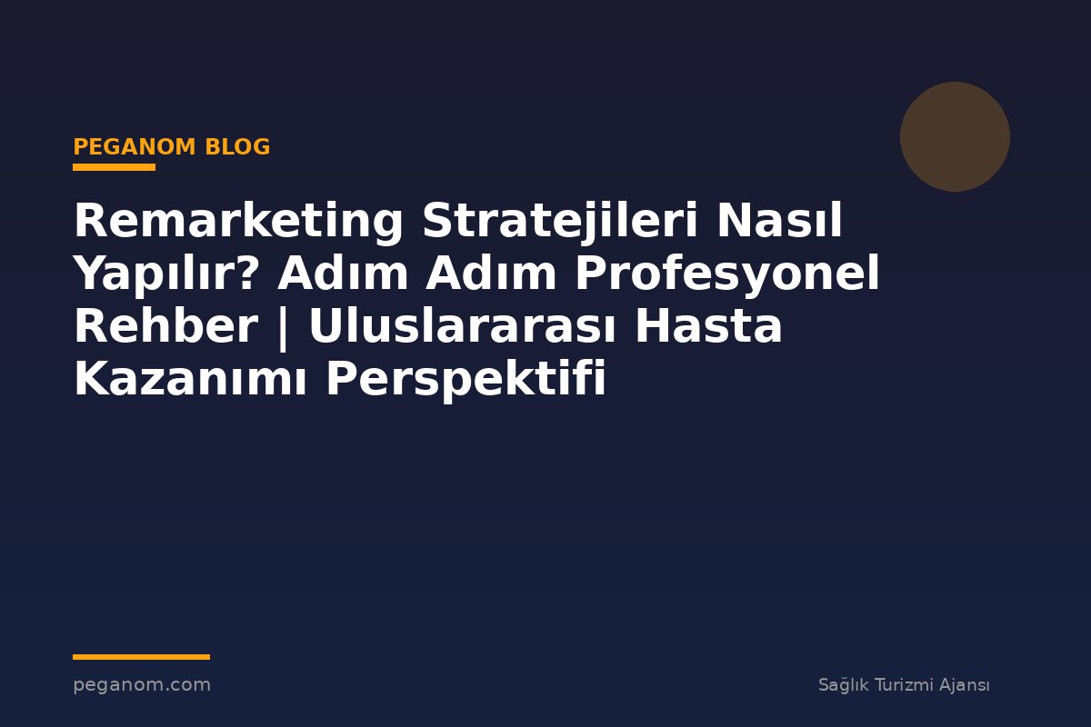 Remarketing Stratejileri Nasıl Yapılır? Adım Adım Profesyonel Rehber | Uluslararası Hasta Kazanımı Perspektifi