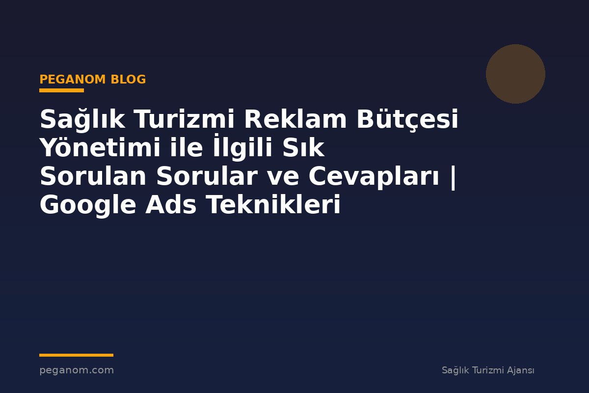 Sağlık Turizmi Reklam Bütçesi Yönetimi ile İlgili Sık Sorulan Sorular ve Cevapları | Google Ads Teknikleri
