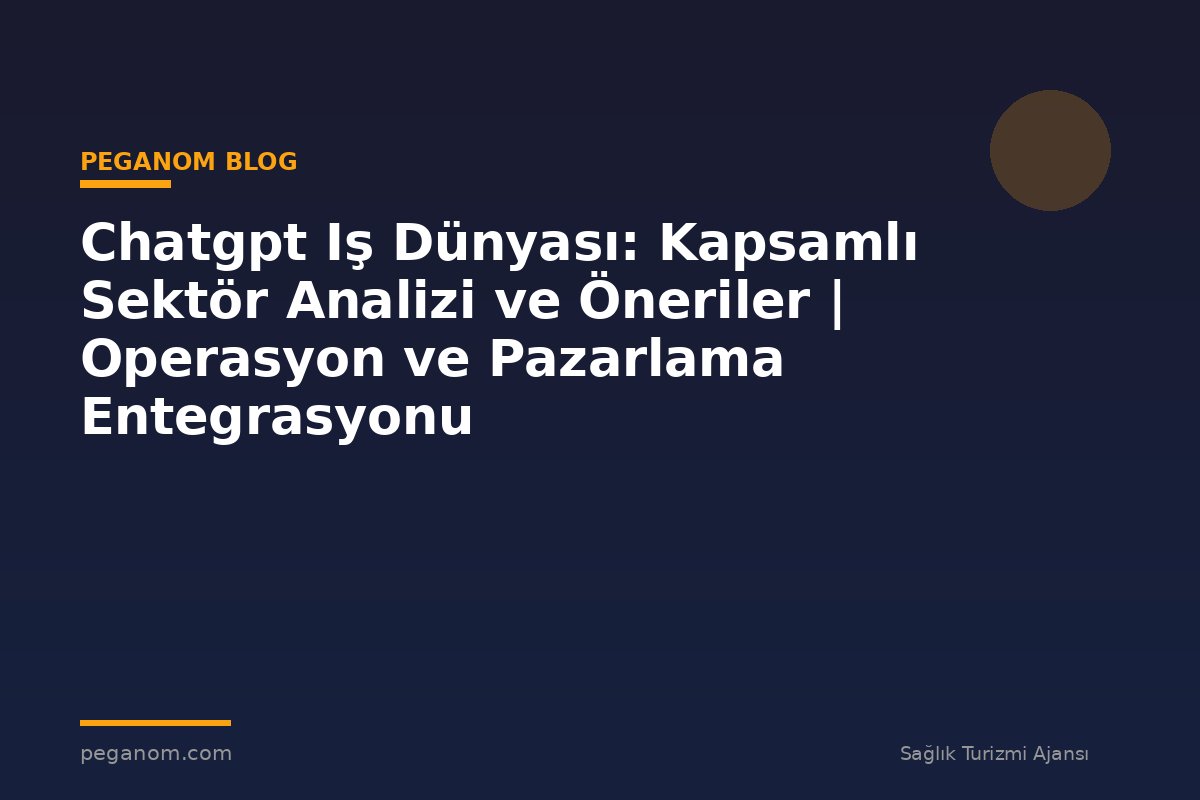 Chatgpt Iş Dünyası: Kapsamlı Sektör Analizi ve Öneriler | Operasyon ve Pazarlama Entegrasyonu