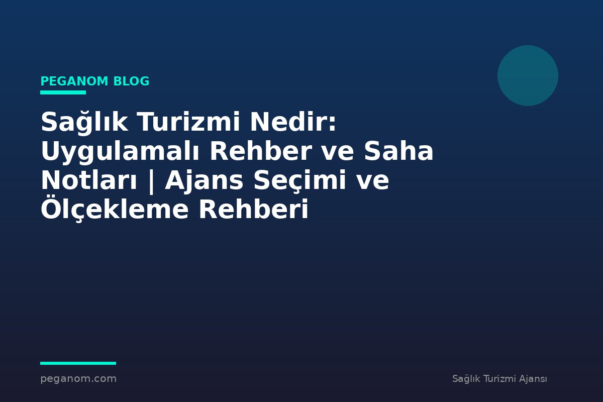 Sağlık Turizmi Nedir: Uygulamalı Rehber ve Saha Notları | Ajans Seçimi ve Ölçekleme Rehberi