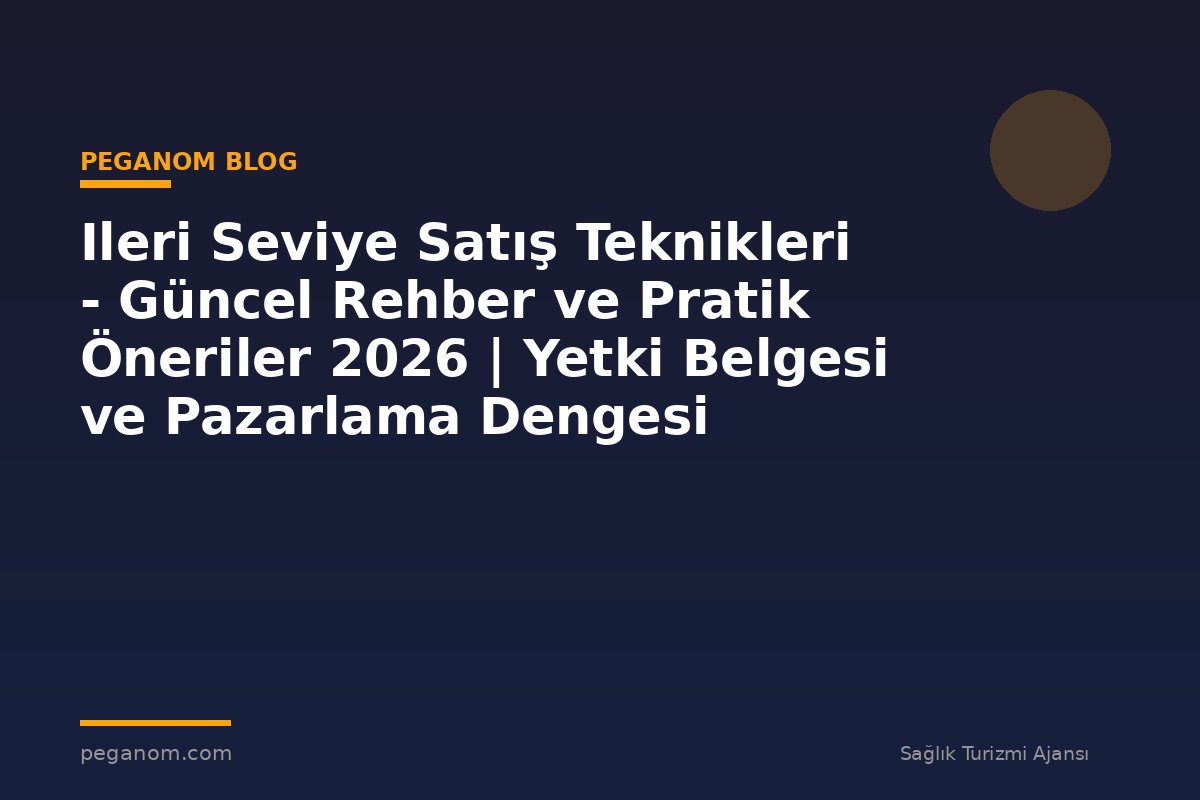 Ileri Seviye Satış Teknikleri - Güncel Rehber ve Pratik Öneriler 2026 | Yetki Belgesi ve Pazarlama Dengesi