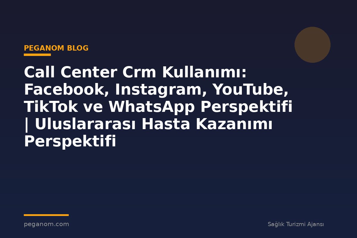 Call Center Crm Kullanımı: Facebook, Instagram, YouTube, TikTok ve WhatsApp Perspektifi | Uluslararası Hasta Kazanımı Perspektifi