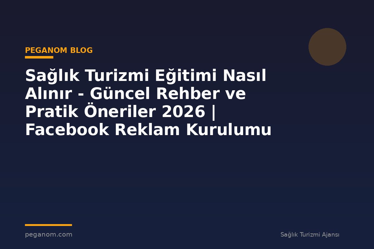 Sağlık Turizmi Eğitimi Nasıl Alınır - Güncel Rehber ve Pratik Öneriler 2026 | Facebook Reklam Kurulumu