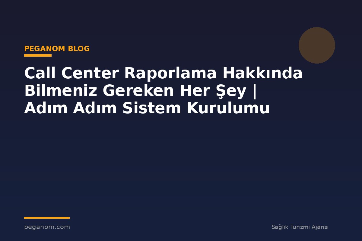 Call Center Raporlama Hakkında Bilmeniz Gereken Her Şey | Adım Adım Sistem Kurulumu