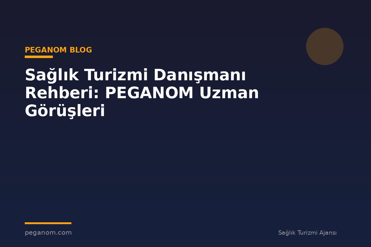 Sağlık Turizmi Danışmanı Rehberi: PEGANOM Uzman Görüşleri