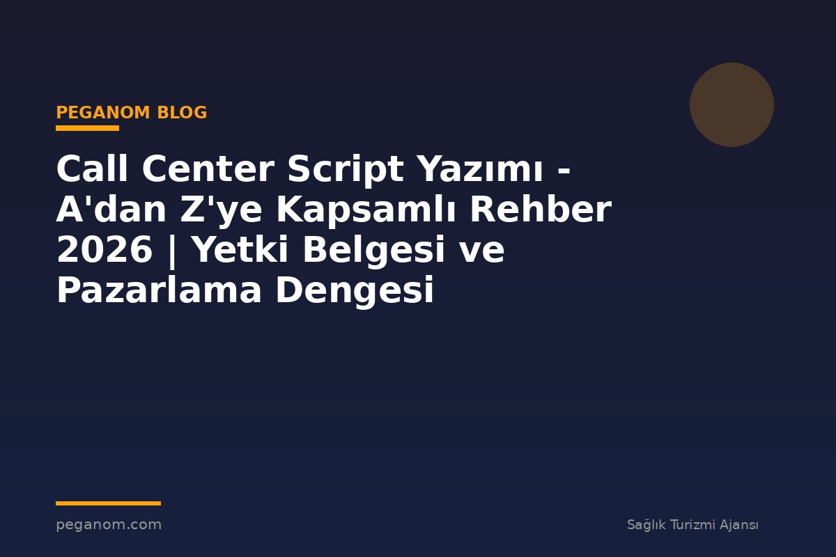 Call Center Script Yazımı - A'dan Z'ye Kapsamlı Rehber 2026 | Yetki Belgesi ve Pazarlama Dengesi