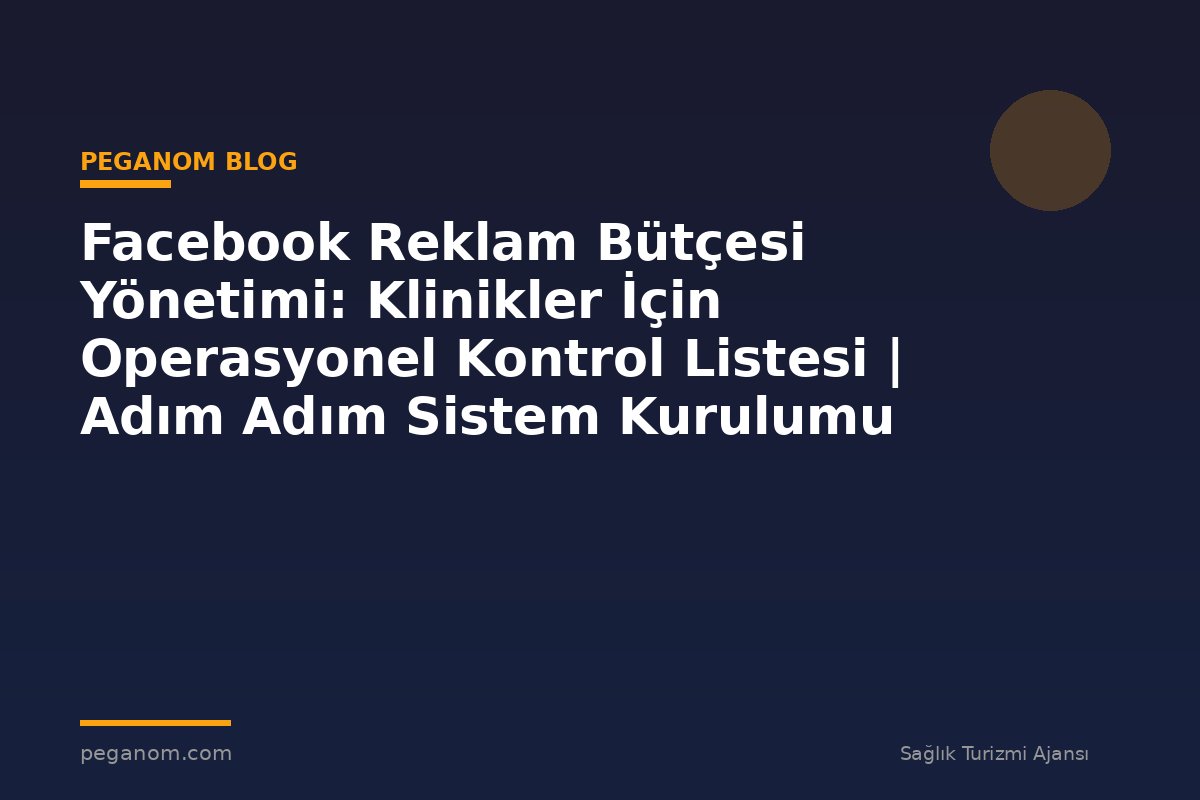 Facebook Reklam Bütçesi Yönetimi: Klinikler İçin Operasyonel Kontrol Listesi | Adım Adım Sistem Kurulumu