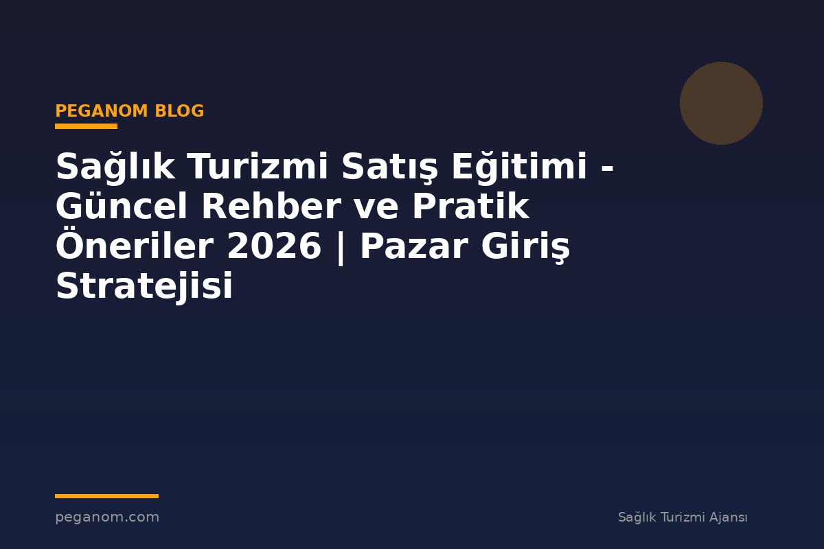 Sağlık Turizmi Satış Eğitimi - Güncel Rehber ve Pratik Öneriler 2026 | Pazar Giriş Stratejisi