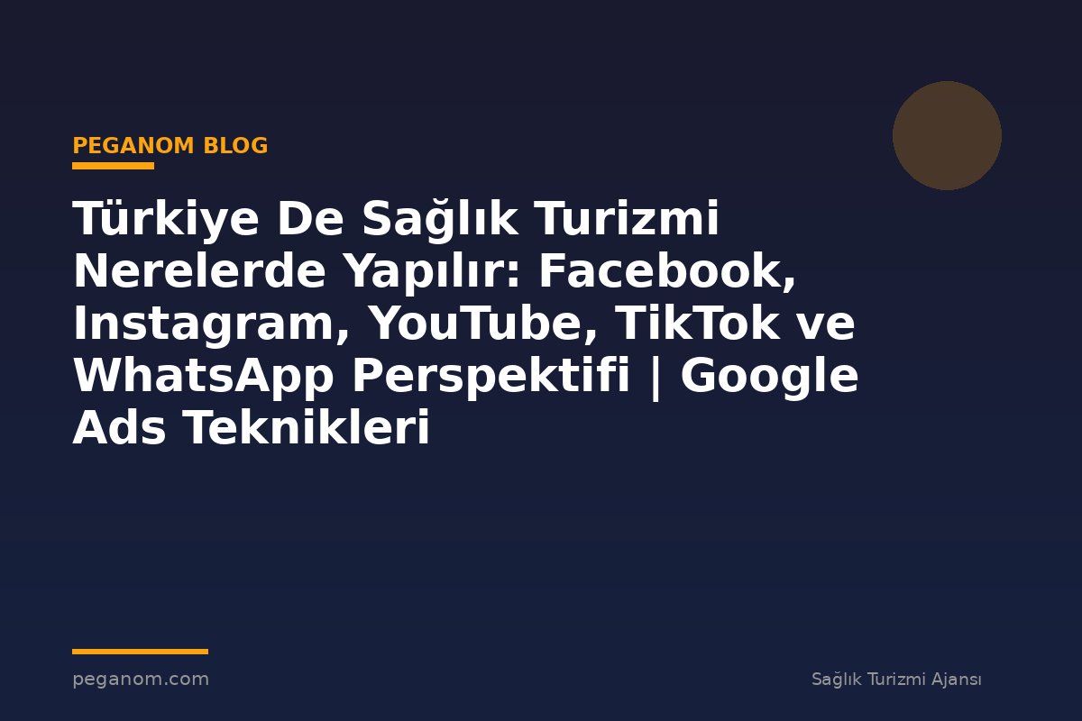Türkiye De Sağlık Turizmi Nerelerde Yapılır: Facebook, Instagram, YouTube, TikTok ve WhatsApp Perspektifi | Google Ads Teknikleri