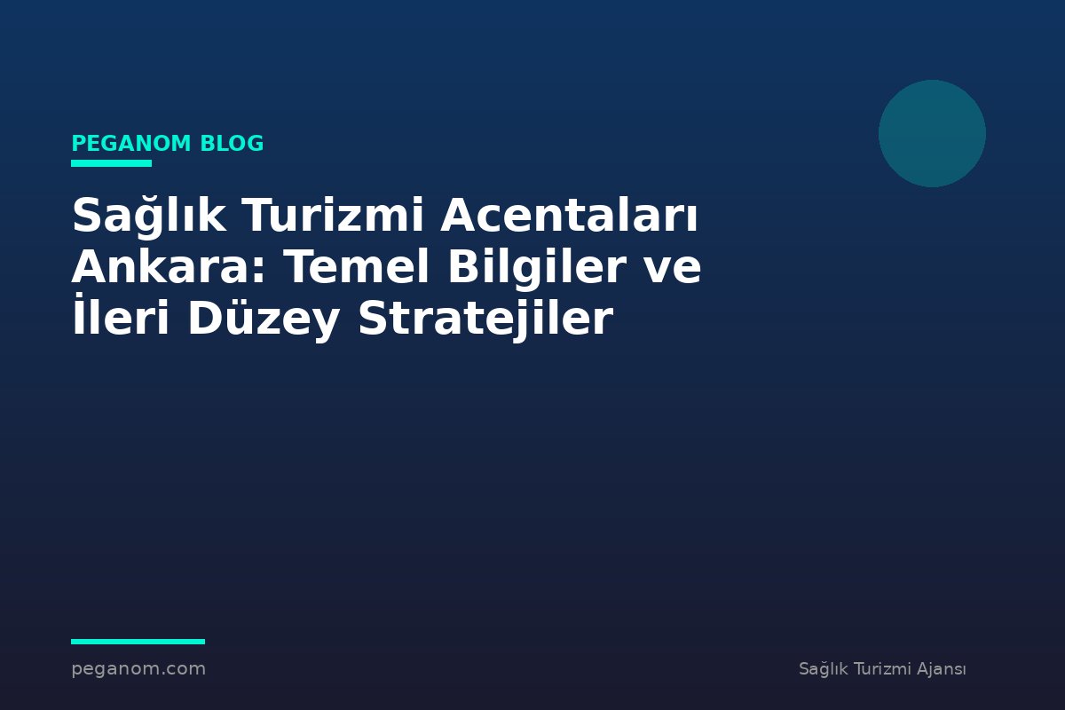 Sağlık Turizmi Acentaları Ankara: Temel Bilgiler ve İleri Düzey Stratejiler