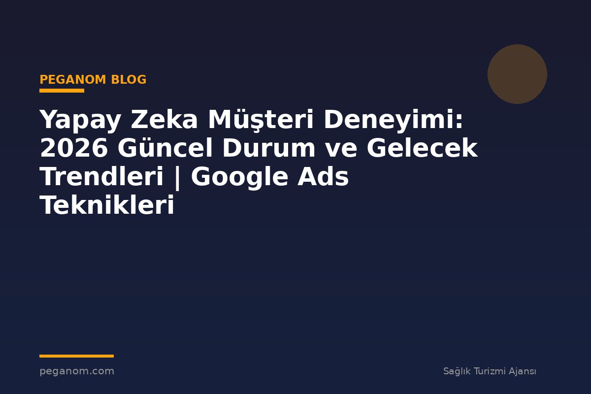 Yapay Zeka Müşteri Deneyimi: 2026 Güncel Durum ve Gelecek Trendleri | Google Ads Teknikleri