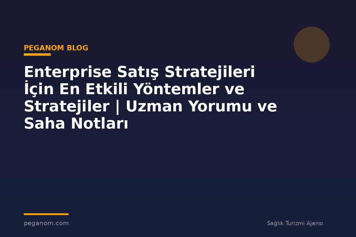 Enterprise Satış Stratejileri İçin En Etkili Yöntemler ve Stratejiler | Uzman Yorumu ve Saha Notları