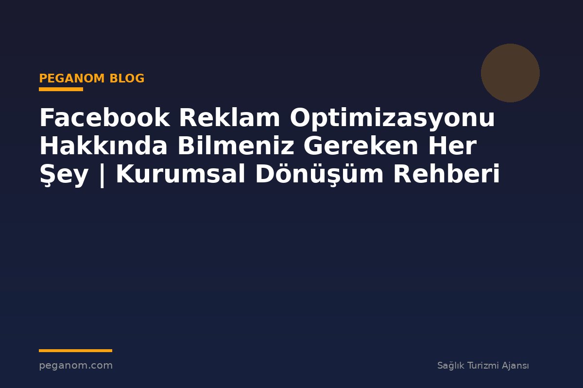 Facebook Reklam Optimizasyonu Hakkında Bilmeniz Gereken Her Şey | Kurumsal Dönüşüm Rehberi