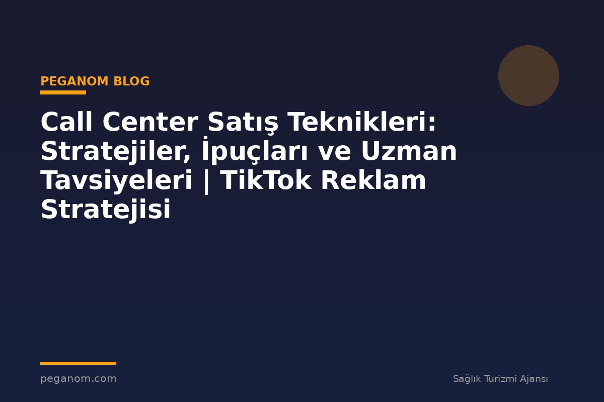 Call Center Satış Teknikleri: Stratejiler, İpuçları ve Uzman Tavsiyeleri | TikTok Reklam Stratejisi