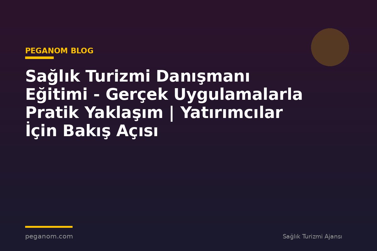Sağlık Turizmi Danışmanı Eğitimi - Gerçek Uygulamalarla Pratik Yaklaşım | Yatırımcılar İçin Bakış Açısı