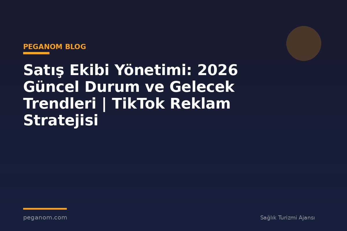 Satış Ekibi Yönetimi: 2026 Güncel Durum ve Gelecek Trendleri | TikTok Reklam Stratejisi
