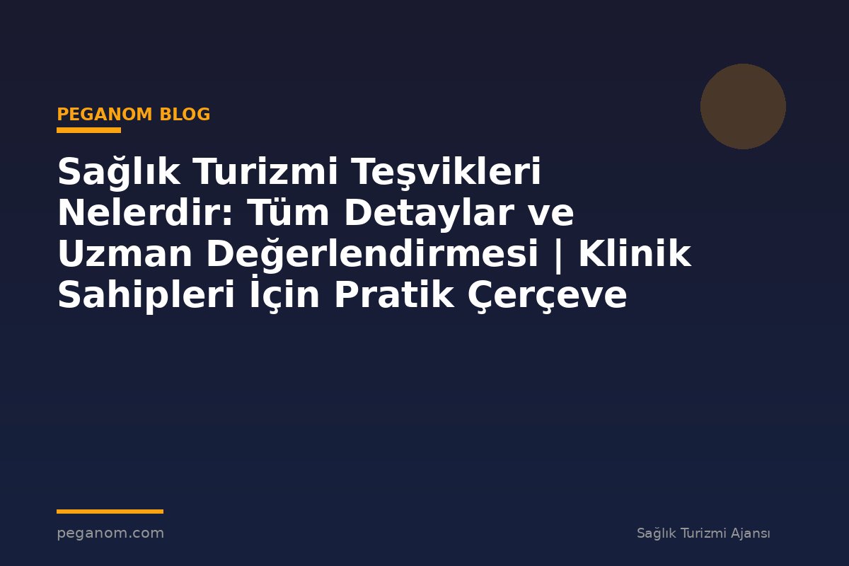 Sağlık Turizmi Teşvikleri Nelerdir: Tüm Detaylar ve Uzman Değerlendirmesi | Klinik Sahipleri İçin Pratik Çerçeve