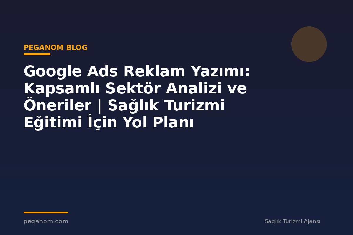 Google Ads Reklam Yazımı: Kapsamlı Sektör Analizi ve Öneriler | Sağlık Turizmi Eğitimi İçin Yol Planı