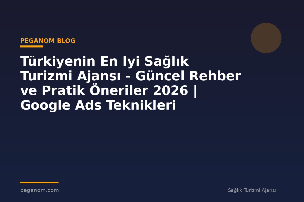 Türkiyenin En Iyi Sağlık Turizmi Ajansı - Güncel Rehber ve Pratik Öneriler 2026 | Google Ads Teknikleri
