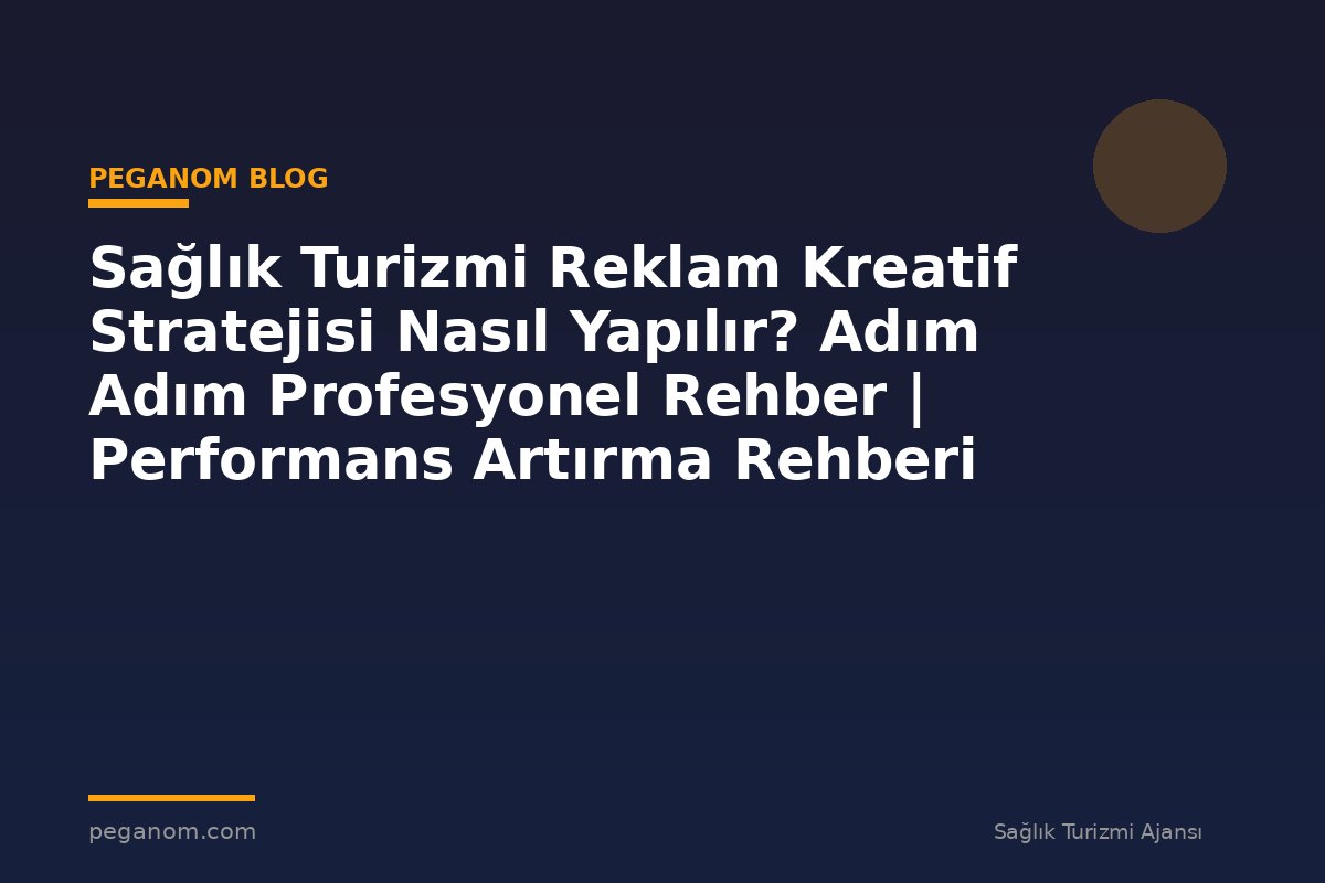 Sağlık Turizmi Reklam Kreatif Stratejisi Nasıl Yapılır? Adım Adım Profesyonel Rehber | Performans Artırma Rehberi