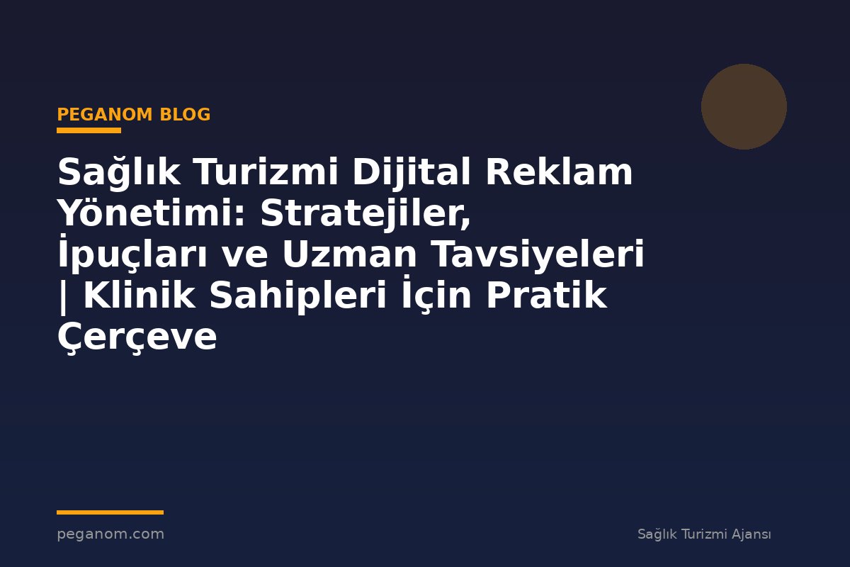 Sağlık Turizmi Dijital Reklam Yönetimi: Stratejiler, İpuçları ve Uzman Tavsiyeleri | Klinik Sahipleri İçin Pratik Çerçeve