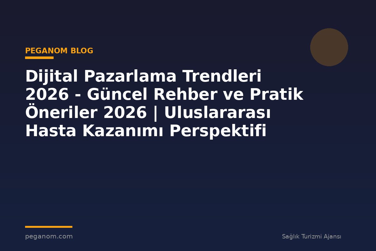 Dijital Pazarlama Trendleri 2026 - Güncel Rehber ve Pratik Öneriler 2026 | Uluslararası Hasta Kazanımı Perspektifi