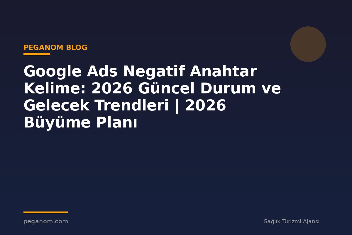 Google Ads Negatif Anahtar Kelime: 2026 Güncel Durum ve Gelecek Trendleri | 2026 Büyüme Planı