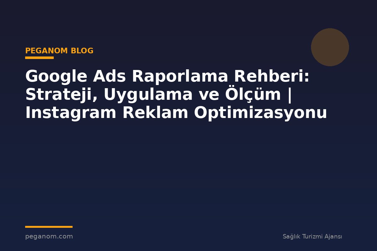 Google Ads Raporlama Rehberi: Strateji, Uygulama ve Ölçüm | Instagram Reklam Optimizasyonu