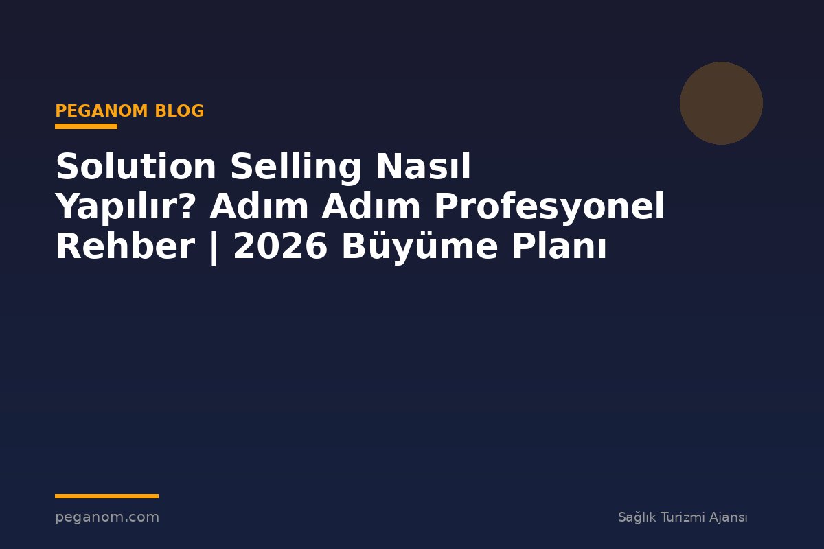 Solution Selling Nasıl Yapılır? Adım Adım Profesyonel Rehber | 2026 Büyüme Planı