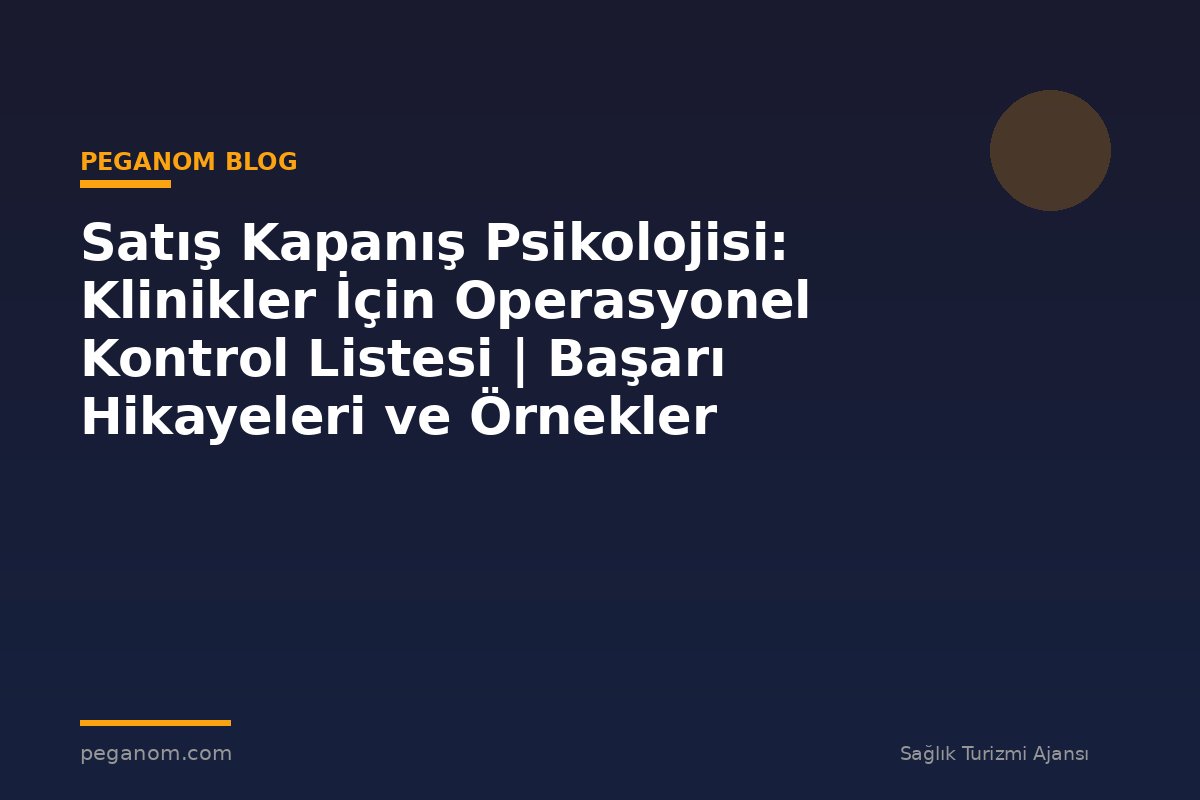 Satış Kapanış Psikolojisi: Klinikler İçin Operasyonel Kontrol Listesi | Başarı Hikayeleri ve Örnekler