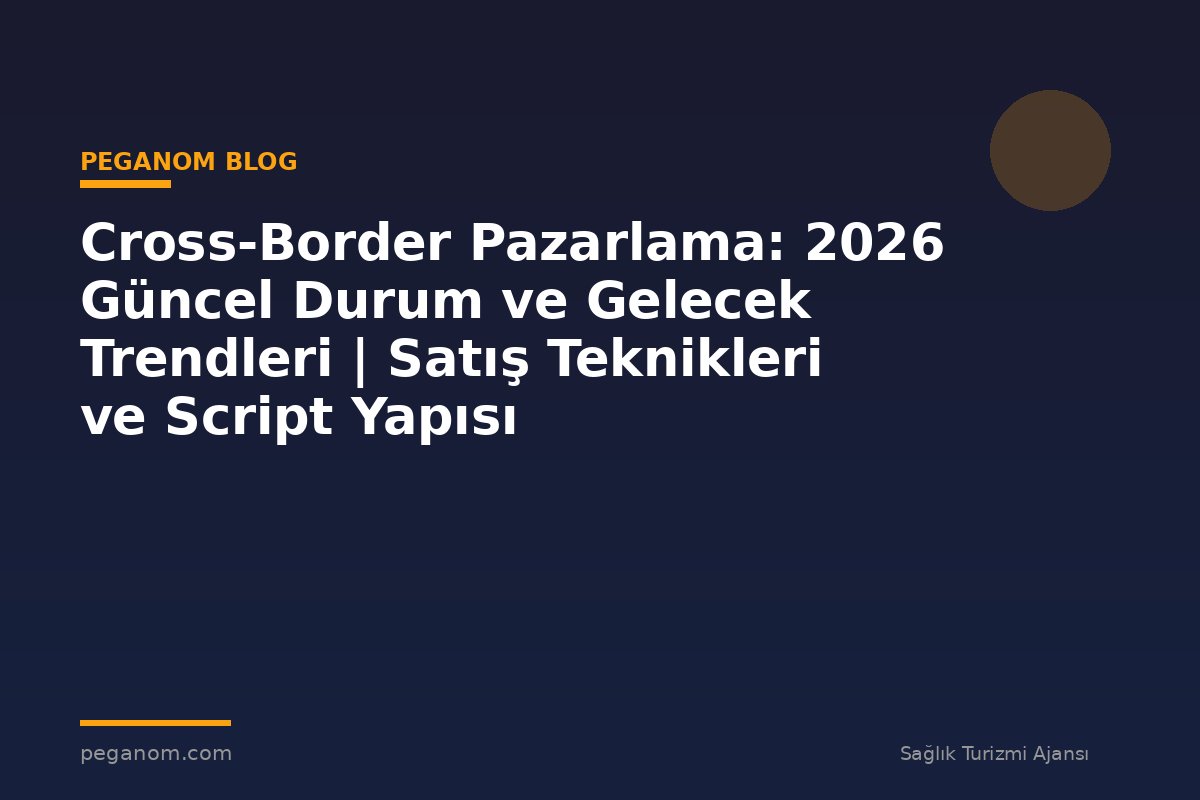 Cross-Border Pazarlama: 2026 Güncel Durum ve Gelecek Trendleri | Satış Teknikleri ve Script Yapısı