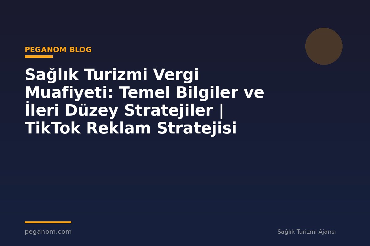 Sağlık Turizmi Vergi Muafiyeti: Temel Bilgiler ve İleri Düzey Stratejiler | TikTok Reklam Stratejisi