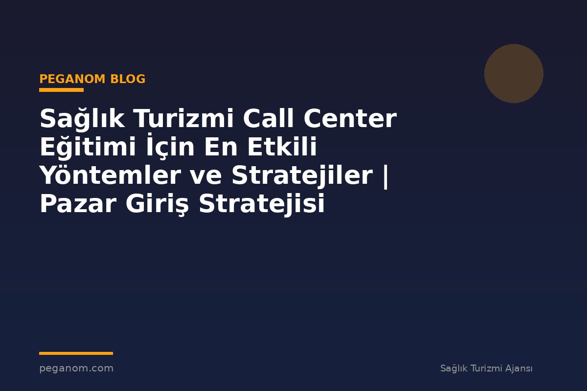 Sağlık Turizmi Call Center Eğitimi İçin En Etkili Yöntemler ve Stratejiler | Pazar Giriş Stratejisi