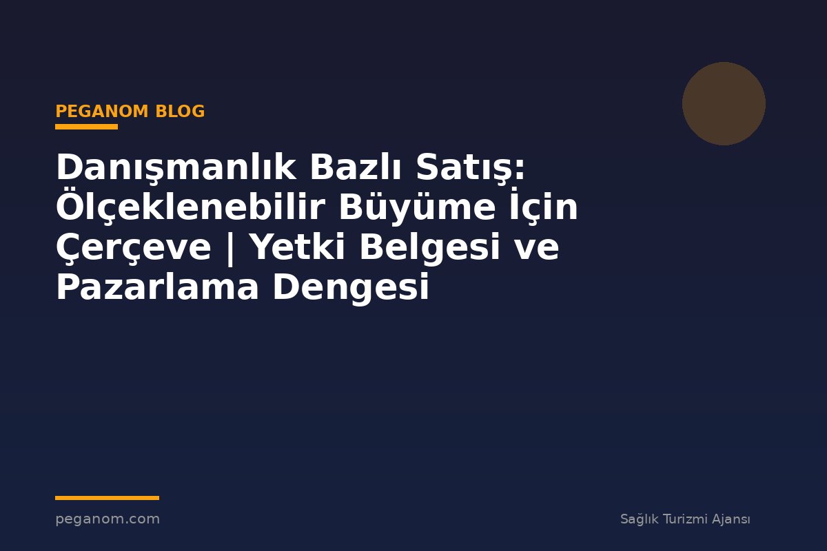 Danışmanlık Bazlı Satış: Ölçeklenebilir Büyüme İçin Çerçeve | Yetki Belgesi ve Pazarlama Dengesi
