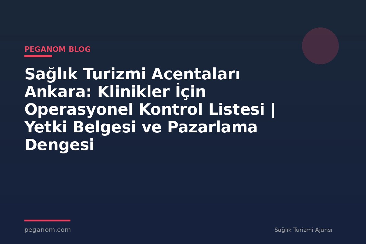 Sağlık Turizmi Acentaları Ankara: Klinikler İçin Operasyonel Kontrol Listesi | Yetki Belgesi ve Pazarlama Dengesi