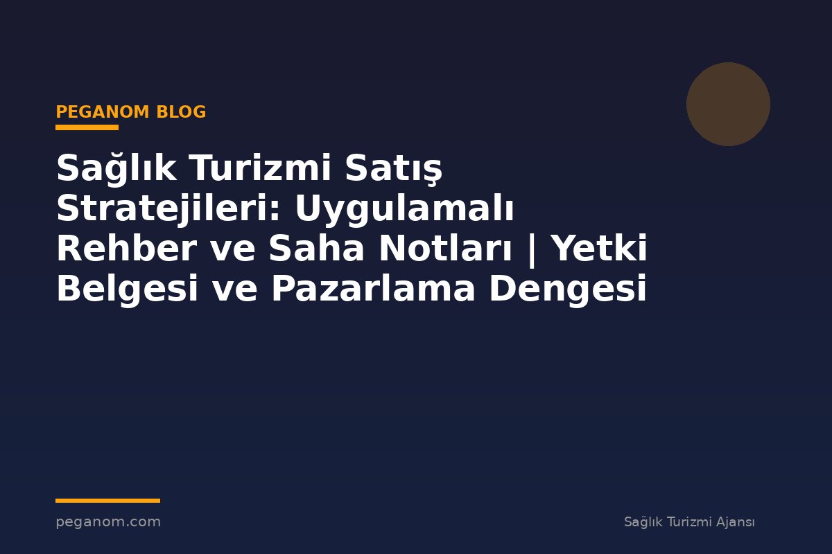 Sağlık Turizmi Satış Stratejileri: Uygulamalı Rehber ve Saha Notları | Yetki Belgesi ve Pazarlama Dengesi