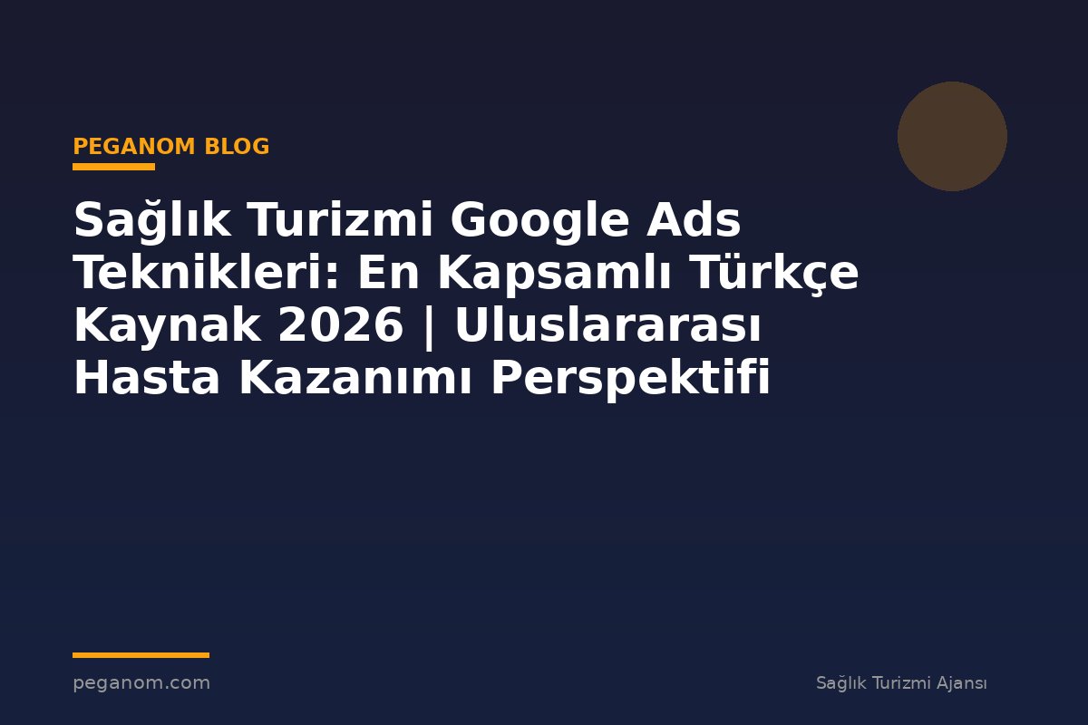 Sağlık Turizmi Google Ads Teknikleri: En Kapsamlı Türkçe Kaynak 2026 | Uluslararası Hasta Kazanımı Perspektifi
