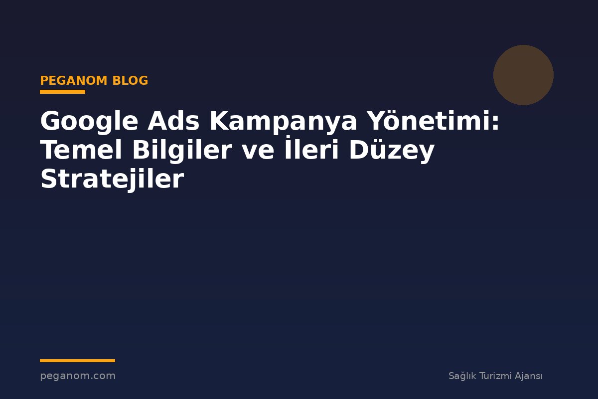 Google Ads Kampanya Yönetimi: Temel Bilgiler ve İleri Düzey Stratejiler