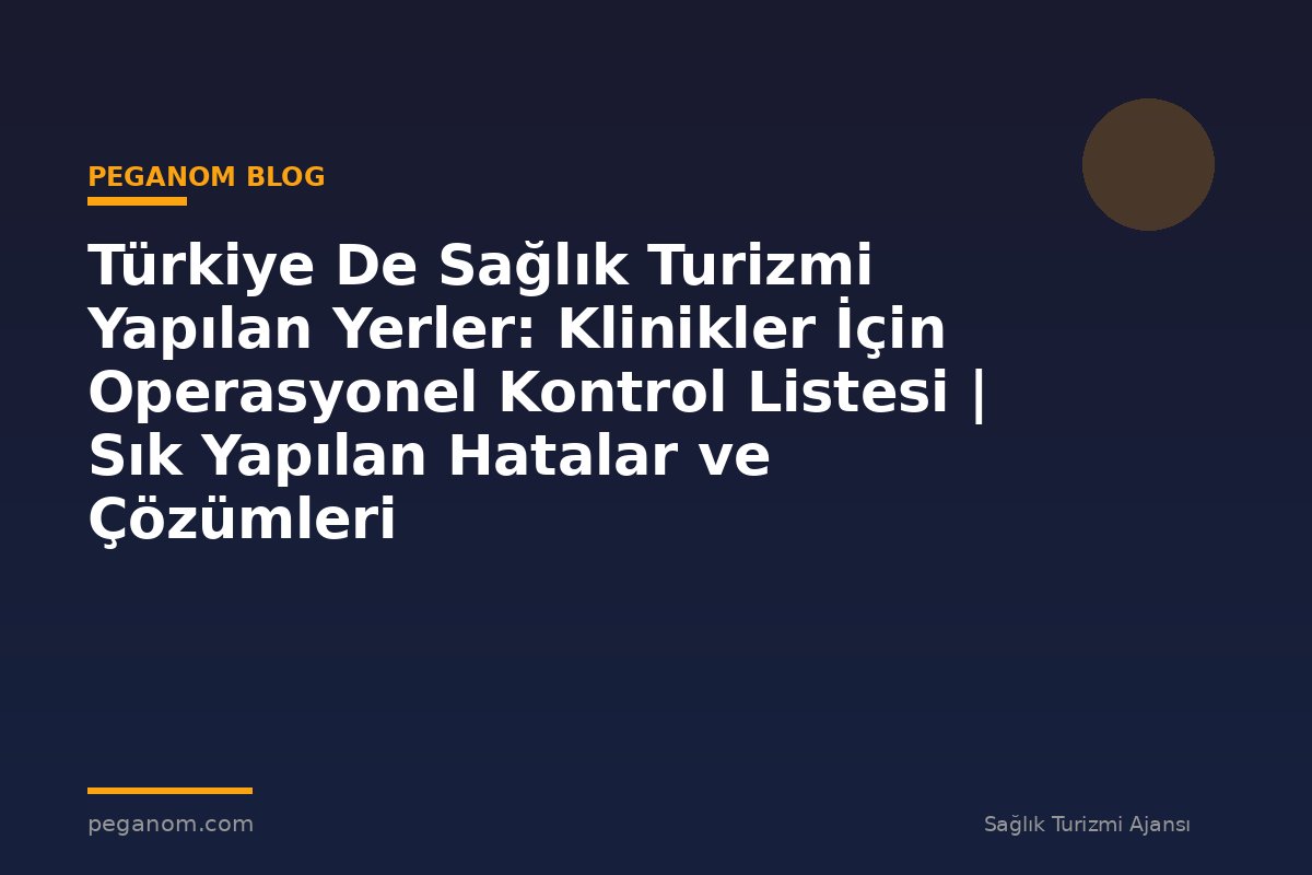 Türkiye De Sağlık Turizmi Yapılan Yerler: Klinikler İçin Operasyonel Kontrol Listesi | Sık Yapılan Hatalar ve Çözümleri