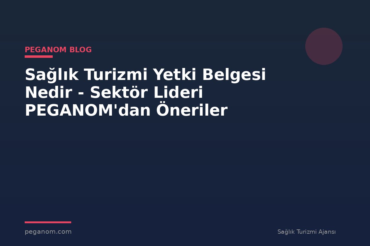 Sağlık Turizmi Yetki Belgesi Nedir - Sektör Lideri PEGANOM'dan Öneriler